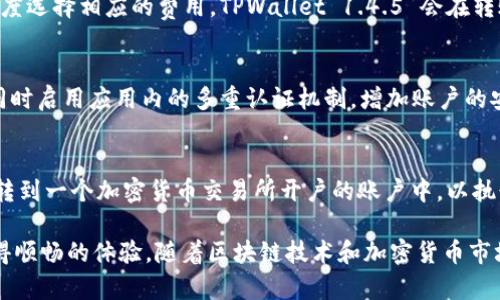    TPWallet 1.4.5：全面解析与使用指南  / 

 guanjianci  TPWallet, 数字钱包, 区块链, 加密货币  /guanjianci 

 什么是TPWallet 1.4.5？ 
 TPWallet 1.4.5 是一款兼容多种加密货币的数字钱包，专为区块链技术和加密资产支付而设计。TPWallet 提供了一种安全、便捷的方式来管理用户的加密货币资产，支持多币种的存储、转账与交易。与其他传统金融工具相比，数字钱包具有去中心化的优势，用户能够完全掌控自己的资产，而无需依赖于第三方。

 TPWallet 1.4.5的主要特点 
 TPWallet 1.4.5 具备多项显著特点，使其成为用户管理加密货币资产的理想选择。首先，它支持多种主流加密货币（如比特币、以太坊、莱特币等）的存储和交易，用户可以一站式管理自己的资产。其次，TPWallet在安全性方面表现尤为突出，采用多重加密技术确保用户的私钥和交易信息得到有效保护。此外，TPWallet 1.4.5 用户界面友好，新手用户也能快速上手，无需复杂的学习曲线。

 TPWallet 1.4.5的安全性 
 安全性对于任何数字钱包而言都是至关重要的。TPWallet 1.4.5 在这方面采取了多重安全机制。首先，用户的私钥在本地加密存储，不会上传至服务器，极大降低了被黑客攻击的风险。其次，钱包内置了多重身份验证机制，确保只有经过授权的用户才能进行资产操作。此外，TPWallet 还支持冷热钱包功能，用户可以将大部分资产存储在离线冷钱包中，以进一步减少网络攻击风险。

 如何使用TPWallet 1.4.5？ 
 使用 TPWallet 1.4.5 相对简单。用户只需下载并安装钱包应用，创建自己的账户并备份助记词。账户创建过程应该重视备份助记词，因其是恢复账户的唯一凭证。在创建完账户后，用户可以通过钱包界面进行资产的充值、转账和兑换。对于新手用户，可以通过应用内的教程功能逐步学习各项操作。同时，TPWallet 1.4.5 也提供了相关的客服支持，以帮助用户解答在使用中的问题。

 常见问题解答 

h4 1. TPWallet 1.4.5支持哪些加密货币？ /h4
 TPWallet 1.4.5 支持多种流行的加密货币，包括但不限于比特币（BTC）、以太坊（ETH）、莱特币（LTC）、瑞波币（XRP）等。用户可以在应用中找到预计支持的完整列表。此外，TPWallet 还定期更新支持的币种，以跟上市场的变化。对于用户而言，选择一个支持多币种的钱包可以有效提高资产管理的便利性，因为可以在一个平台上进行多种货币的管理。

h4 2. TPWallet 1.4.5的交易费用如何？ /h4
 TPWallet 1.4.5的交易费用主要与区块链网络的拥堵程度有关。一般来说，交易费用会随着用户选择的交易速度不同而有所差异。用户在进行资产转账时，可以根据交易的紧急程度选择相应的费用。TPWallet 1.4.5 会在转账过程中显示推荐的费用水平，用户可以灵活调整以满足自己的需求。在某些情况下，钱包还会提供动态费用建议，以帮助用户节省转账成本。

h4 3. 如何确保我的TPWallet账户安全？ /h4
 确保TPWallet账户安全的第一步是妥善保护助记词，因其是恢复账户的唯一途径。此外，定期更新应用版本，确保使用最新版的应用程序以避免潜在的安全漏洞也是至关重要的。同时启用应用内的多重认证机制，增加账户的安全性。此外，用户还应该避免在公共网络中使用钱包，尤其是在不安全的Wi-Fi环境下进行较大金额的交易。在选择密码时，也要避免使用易于猜测的组合，以增加账户的安全级别。

h4 4. TPWallet 1.4.5是否支持交易所直接交易？ /h4
 目前，TPWallet 1.4.5 并不直接支持交易所的交易功能，但用户可以将其钱包中的资产转移到各大交易平台进行交易。一般来说，用户可以通过转账功能将加密货币从TPWallet转到一个加密货币交易所开户的账户中，以执行交易。在未来的版本更新中，TPWallet可能会考虑整合交易所的相关功能，以提升用户体验。对于希望进行频繁交易的用户，跨平台管理资产的便利性将会是一个需要考量的因素。

 综上所述，TPWallet 1.4.5 提供了一种安全、便捷的方式来管理加密货币资产，其多重安全机制和用户友好的界面使得用户无论在数字资产的存储、转账还是其他操作上都能获得顺畅的体验。随着区块链技术和加密货币市场的不断发展，TPWallet 1.4.5 无疑将会成为用户理想的数字资产管理工具。