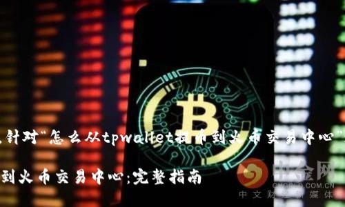 以下是根据您的请求，针对“怎么从tpwallet提币到火币交易中心”这个主题撰写的内容。

如何从TPWallet提币到火币交易中心：完整指南
