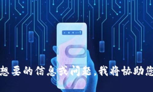 。请您具体说明您想要的信息或问题，我将协助您解决相关的问题。